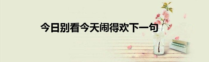别看今天闹得慌,就怕 别看今天闹得慌下句