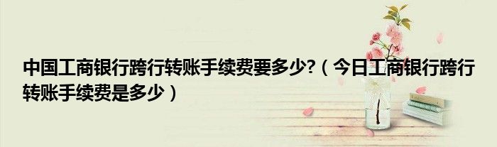 中国工商银行跨行存款手续费多少 工商银行跨行转账怎么免手续费
