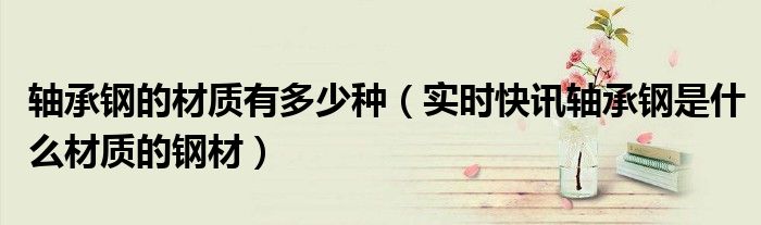 轴承钢的材质是什么的? 轴承钢有哪几种