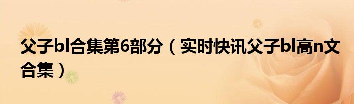 父子bl合集第6部分（实时快讯父子bl高n文合集）