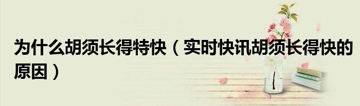 为什么胡须长那么快 为什么胡须越长越粗