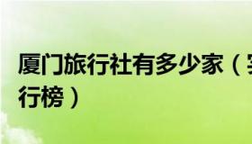 厦门旅行社有多少家（实时快讯厦门旅行社排行榜）