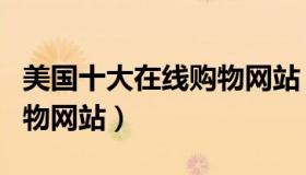 美国十大在线购物网站（实时快讯美国网上购物网站）