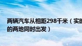 两辆汽车从相距298千米（实时快讯两辆汽车从相距84km的两地同时出发）