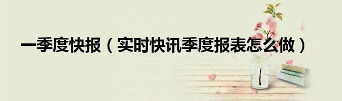 一季报业绩快报 一季度的报表怎么整理