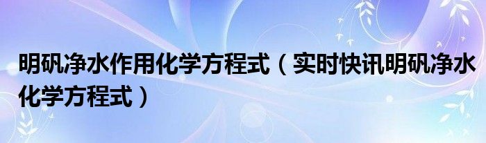 明矾净水的原理是吸附还是聚沉 明矾净水的原理化学方程式