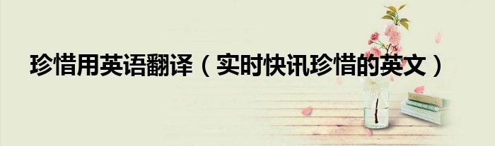 珍惜用英语咋说 珍惜英语短语翻译