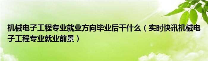 机械电子工程专业就业具体做什么 机械电子工程专业就业方向