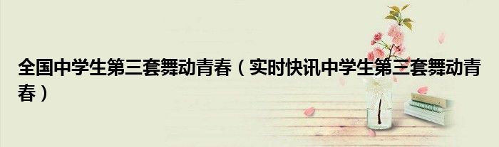 第三套全国中学生体操舞动青春视频 全国中学生第三套舞动青春分解示范