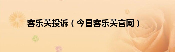 客乐芙投诉（今日客乐芙官网）