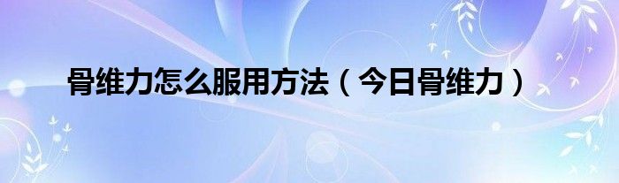 骨维力有什么疗效和作用 骨维力有什么疗效