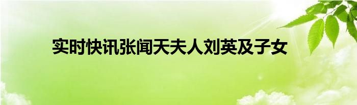 实时快讯张闻天夫人刘英及子女