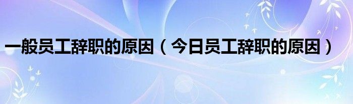 员工辞职最主要的原因是什么 员工辞职的原因是什么