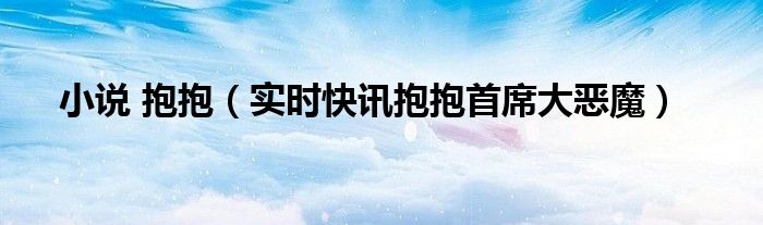 小说 抱抱（实时快讯抱抱首席大恶魔）