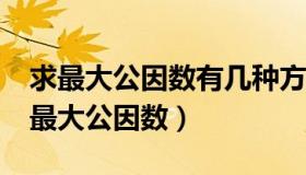 求最大公因数有几种方法?（实时快讯怎么求最大公因数）