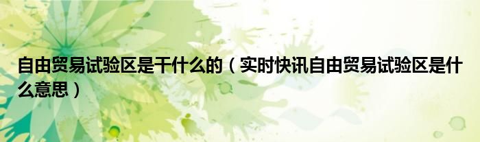 自由贸易试验区是干什么的（实时快讯自由贸易试验区是什么意思）