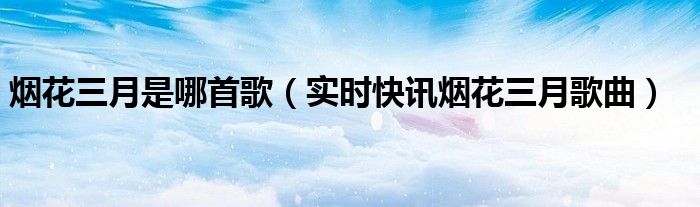 烟花三月是什么歌曲 烟花三月是什么歌