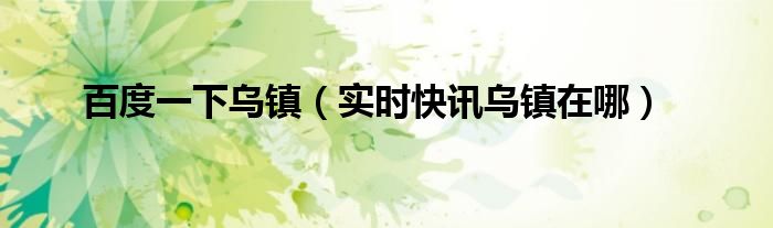 乌镇头条新闻 最新关于乌镇的新闻