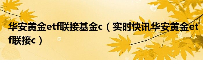 华安黄金ETF联接C基金名称和代码 华安易富黄金etf联接c近期走势