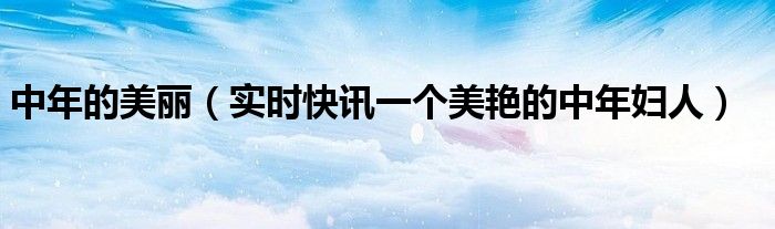 中年美怎么形容 中年的女人最美的句子