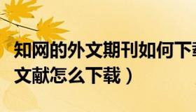 知网的外文期刊如何下载（实时快讯知网外文文献怎么下载）