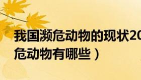 我国濒危动物的现状2021（实时快讯我国濒危动物有哪些）