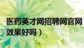 医药英才网招聘网官网（实时快讯医药英才网效果好吗）