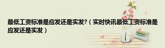 最低工资标准是应发还是实发?（实时快讯最低工资标准是应发还是实发）