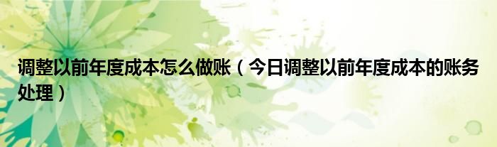 调整以前年度成本怎么做账（今日调整以前年度成本的账务处理）