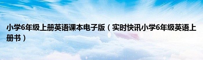 小学六年级上册英语电子课本 小学六年级上册英语课本电子版人教版