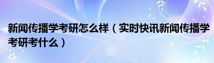 新闻传播学考研科目有哪些 新闻传播学类考研方向