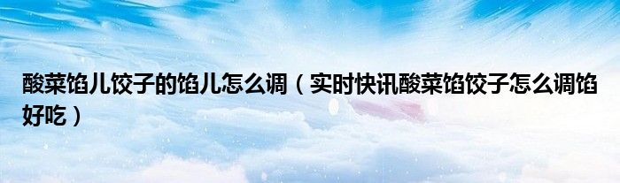 酸菜馅儿饺子怎么调馅儿 酸菜馅儿饺子的馅儿怎样调更好吃
