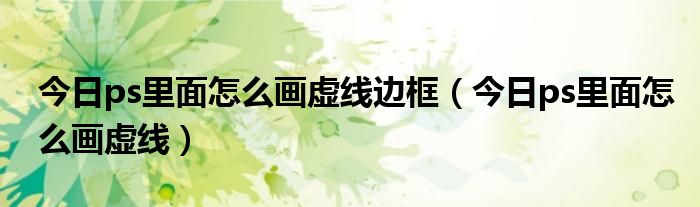 ps里怎么画虚线直线 ps里怎么画一个虚线的方框