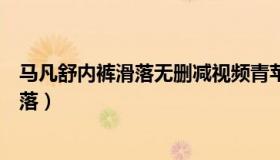 马凡舒内裤滑落无删减视频青苹果（实时快讯马凡舒内裤滑落）
