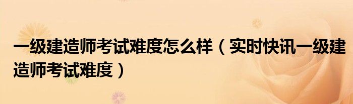 评价一下今年一级建造师考试难度 2019一级建造师考题难度评论
