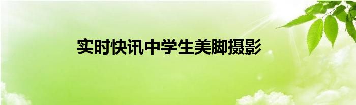 实时快讯中学生美脚摄影