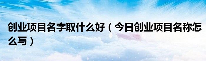 创业项目名字霸气十足 给创业项目起名字