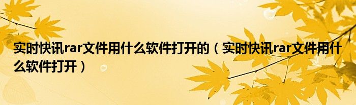 实时快讯rar文件用什么软件打开的（实时快讯rar文件用什么软件打开）