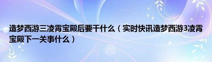 造梦西游3几级过凌霄宝殿 造梦西游3通关凌霄宝殿后干什么