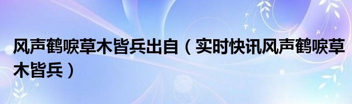 风声鹤唳草木皆兵的出处和故事 风声鹤唳草木皆兵出自哪个战役