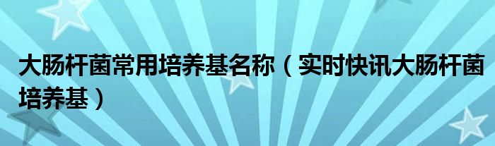 大肠杆菌的培养条件 大肠杆菌的培养基