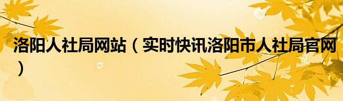 洛阳人社局官网查询 洛阳市人力资源和社会保障局