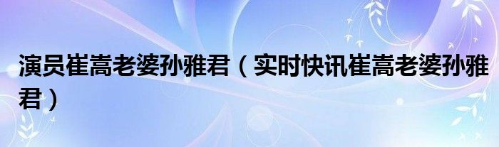演员崔嵩的老婆个人资料 演员崔嵩的老婆