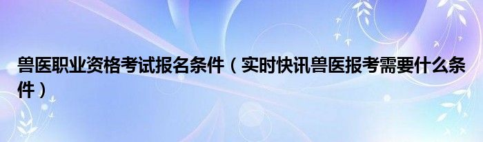 兽医资格证2024年 “兽医资格证2021报考要求”