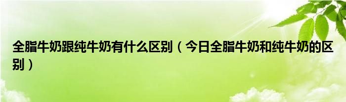 全脂牛奶跟生牛乳有什么区别 全脂牛奶跟纯牛奶有什么区别