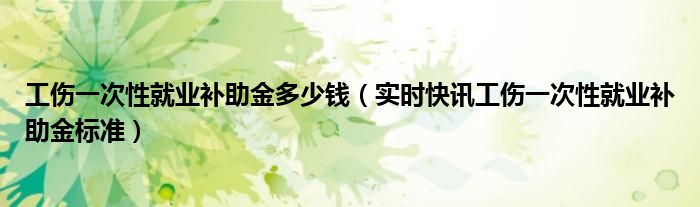 工伤一次性就业补助金多少钱 工伤一次性医疗补助金是多少浙江