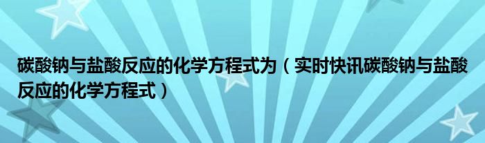 碳酸钠与盐酸反应的方程式 碳酸钠与盐酸反应的化学方程式