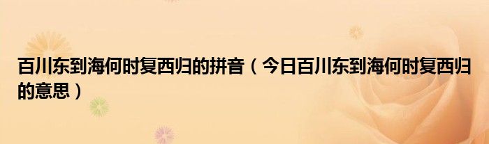 百川东到海何时复西归的拼音（今日百川东到海何时复西归的意思）