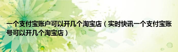 一个支付宝可以开一家淘宝店 一个支付宝账户可以开几个店铺