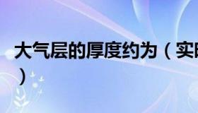 大气层的厚度约为（实时快讯大气层的厚度是）